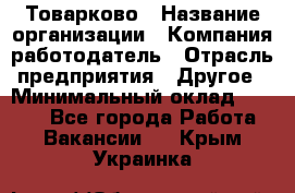 Товарково › Название организации ­ Компания-работодатель › Отрасль предприятия ­ Другое › Минимальный оклад ­ 7 000 - Все города Работа » Вакансии   . Крым,Украинка